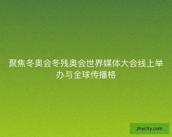 聚焦冬奥会冬残奥会世界媒体大会线上举办与全球传播格