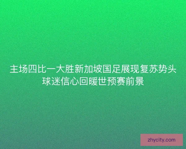 主场四比一大胜新加坡国足展现复苏势头球迷信心回暖世预赛前景